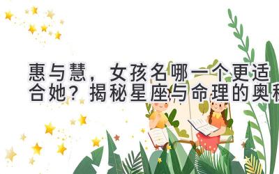 惠与慧,女孩名哪一个更适合她?揭秘星座与命理的奥秘