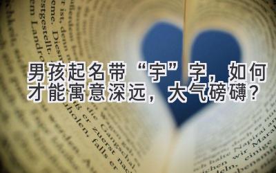   男孩起名带“宇”字，如何才能寓意深远，大气磅礴？  