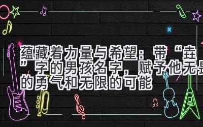蕴藏着力量与希望:带“垚”字的男孩名字,赋予他无畏的勇气和无限的可能