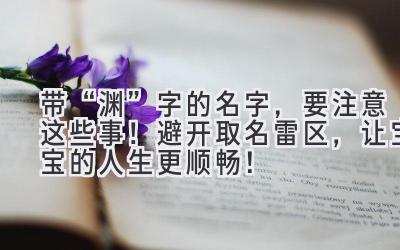   带“渊”字的名字，要注意这些事！ 避开取名雷区，让宝宝的人生更顺畅！ 