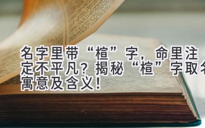   名字里带“楦”字，命里注定不平凡？揭秘“楦”字取名寓意及含义！ 