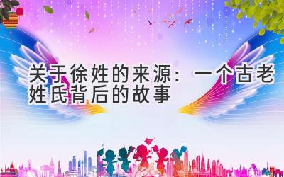  关于徐姓的来源：一个古老姓氏背后的故事 