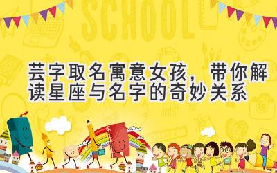   芸字取名寓意女孩，带你解读星座与名字的奇妙关系  