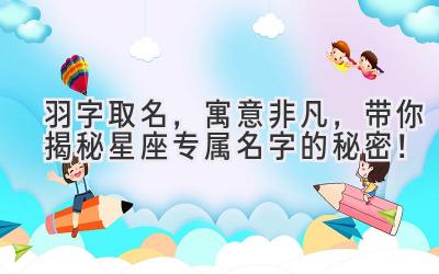 羽字取名,寓意非凡,带你揭秘星座专属名字的秘密!