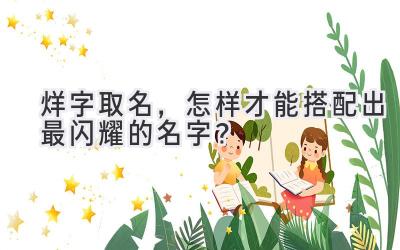  烊字取名，怎样才能搭配出最闪耀的名字？ 