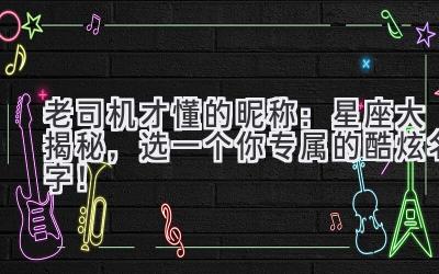   老司机才懂的昵称：星座大揭秘，选一个你专属的酷炫名字！ 
