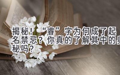 揭秘!“睿”字为何成了起名禁忌?你真的了解其中的奥秘吗?