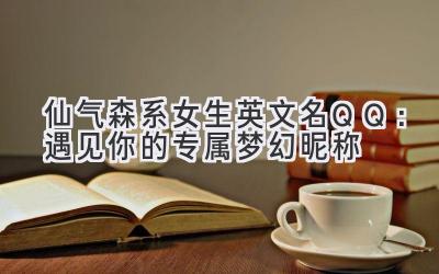  仙气森系女生英文名QQ：遇见你的专属梦幻昵称 