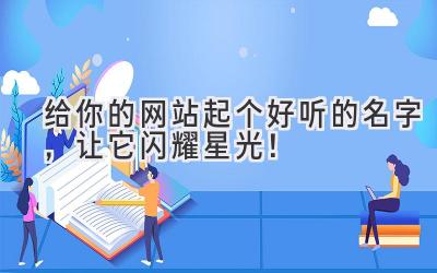   给你的网站起个好听的名字，让它闪耀星光！ 