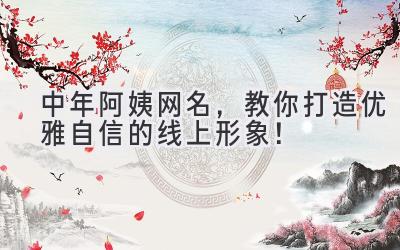  中年阿姨网名，教你打造优雅自信的线上形象！ 