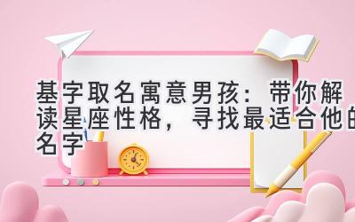 基字取名寓意男孩:带你解读星座性格,寻找最适合他的名字