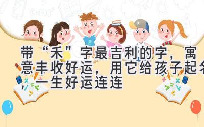  带“禾”字最吉利的字，寓意丰收好运，用它给孩子起名，一生好运连连 