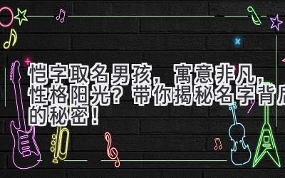  恺字取名男孩，寓意非凡，性格阳光？带你揭秘名字背后的秘密！ 