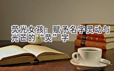 荧光女孩:赋予名字灵动与光芒的“荧”字