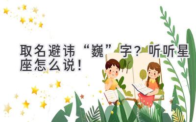   取名避讳“巍”字？听听星座怎么说！  