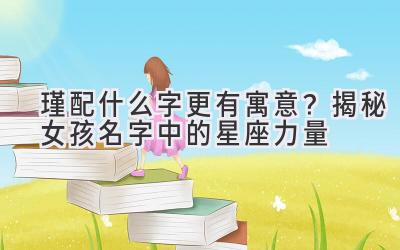  瑾配什么字更有寓意？揭秘女孩名字中的星座力量 