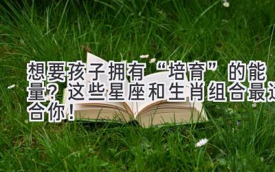 想要孩子拥有“培育”的能量? 这些星座和生肖组合最适合你!