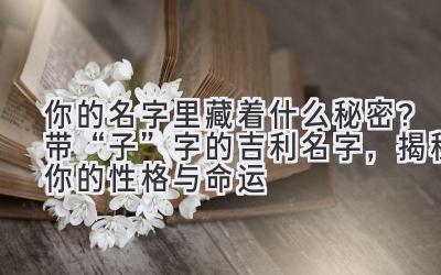  你的名字里藏着什么秘密？带“子”字的吉利名字，揭秘你的性格与命运 