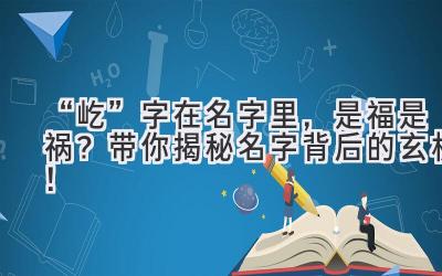   “屹”字在名字里，是福是祸？带你揭秘名字背后的玄机！ 