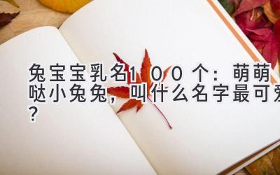 兔宝宝乳名100个:萌萌哒小兔兔,叫什么名字最可爱?