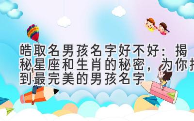  皓取名男孩名字好不好：揭秘星座和生肖的秘密，为你找到最完美的男孩名字 