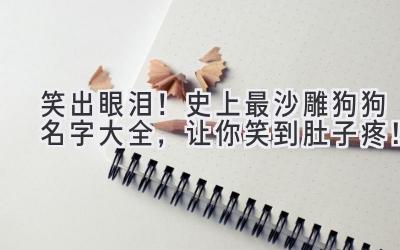  笑出眼泪！史上最沙雕狗狗名字大全，让你笑到肚子疼！ 
