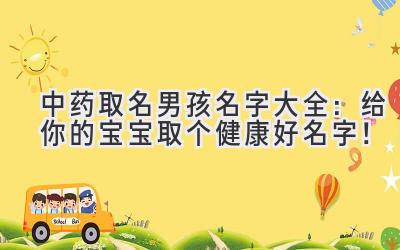  中药取名男孩名字大全：给你的宝宝取个健康好名字！ 