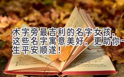  木字旁最吉利的名字女孩，这些名字寓意美好，更助你一生平安顺遂！ 