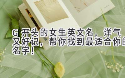   G开头的女生英文名，洋气又好记，帮你找到最适合你的名字！ 