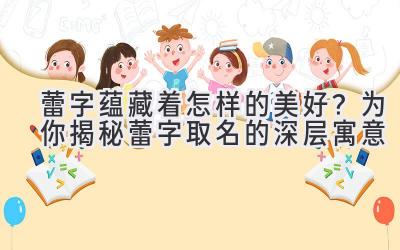   蕾字蕴藏着怎样的美好？为你揭秘蕾字取名的深层寓意  