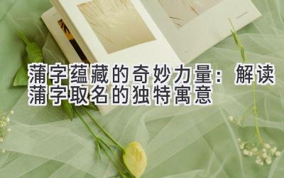 蒲字蕴藏的奇妙力量:解读蒲字取名的独特寓意