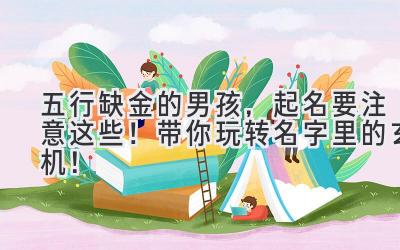 五行缺金的男孩,起名要注意这些!带你玩转名字里的玄机!