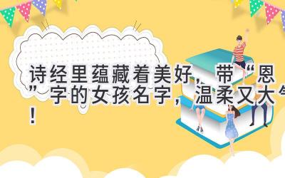  诗经里蕴藏着美好，带“恩”字的女孩名字，温柔又大气！ 