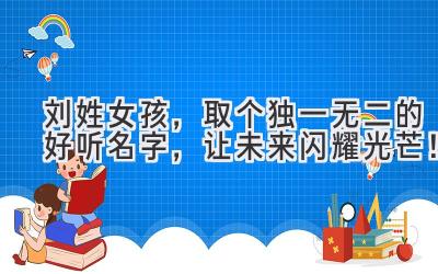  刘姓女孩，取个独一无二的好听名字，让未来闪耀光芒！ 
