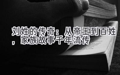  刘姓的传奇：从帝王到百姓，家族故事千年流传 