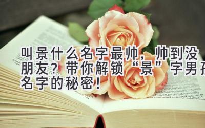 叫景什么名字最帅,帅到没朋友?带你解锁“景”字男孩名字的秘密!
