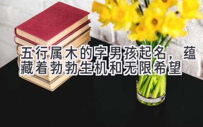  五行属木的字男孩起名，蕴藏着勃勃生机和无限希望 