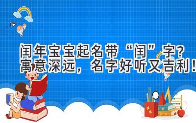 闰年宝宝起名带“闰”字?寓意深远,名字好听又吉利!