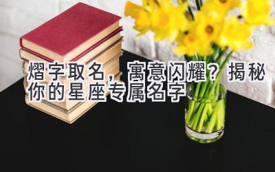 熠字取名,寓意闪耀?揭秘你的星座专属名字