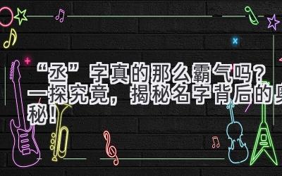 “丞”字真的那么霸气吗?一探究竟,揭秘名字背后的奥秘!