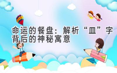   命运的餐盘：解析“皿”字背后的神秘寓意 