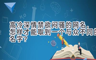  高冷深情禁欲闷骚的网名，怎样才能取到一个与众不同的名字？ 