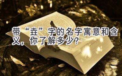   带“垚”字的名字寓意和含义，你了解多少？  