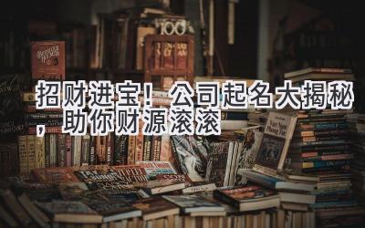   招财进宝！公司起名大揭秘，助你财源滚滚  