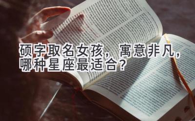  硕字取名女孩，寓意非凡，哪种星座最适合？ 