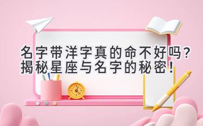   名字带洋字真的命不好吗？揭秘星座与名字的秘密！  