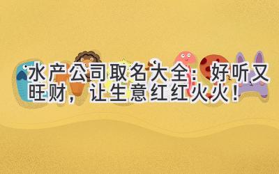   水产公司取名大全：好听又旺财，让生意红红火火！ 