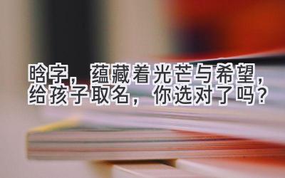 晗字，蕴藏着光芒与希望，给孩子取名，你选对了吗？ 