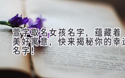 萱字取名女孩名字,蕴藏着美好寓意,快来揭秘你的幸运名字!