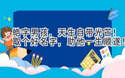  皓字男孩，天生自带光芒！取个好名字，助他一生顺遂！ 